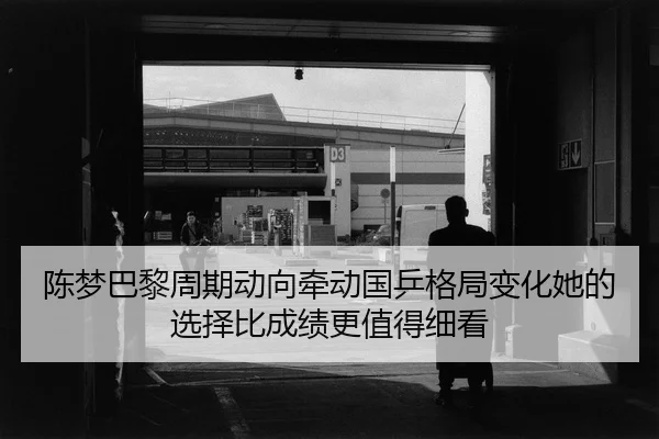 陈梦巴黎周期动向牵动国乒格局变化她的选择比成绩更值得细看